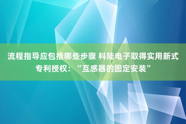 流程指导应包括哪些步骤 科陆电子取得实用新式专利授权：“互感器的固定安装”