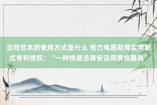 合同范本的使用方式是什么 格力电器取得实用新式专利授权：“一种快速洽商安设用赞成器具”