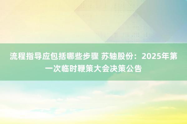 流程指导应包括哪些步骤 苏轴股份：2025年第一次临时鞭策大会决策公告