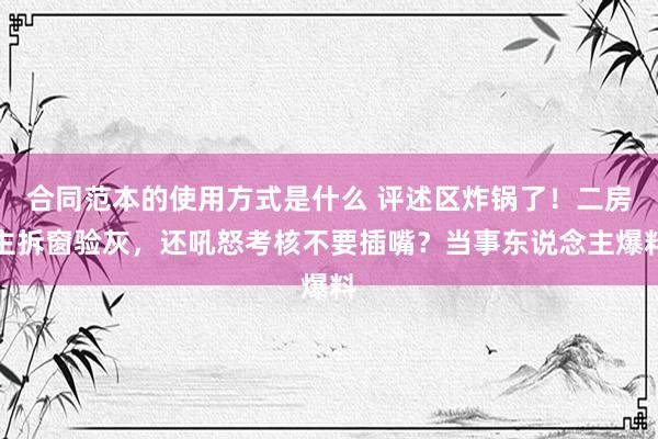 合同范本的使用方式是什么 评述区炸锅了！二房主拆窗验灰，还吼怒考核不要插嘴？当事东说念主爆料