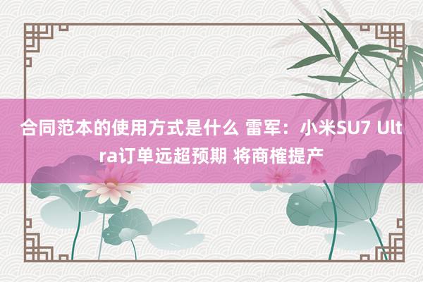 合同范本的使用方式是什么 雷军：小米SU7 Ultra订单远超预期 将商榷提产