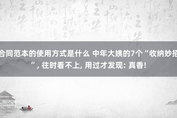 合同范本的使用方式是什么 中年大姨的7个“收纳妙招”, 往时看不上, 用过才发现: 真香!