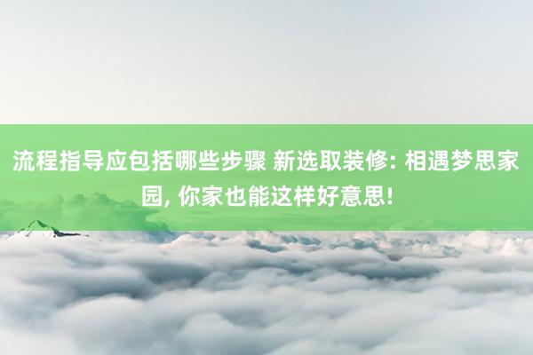 流程指导应包括哪些步骤 新选取装修: 相遇梦思家园, 你家也能这样好意思!