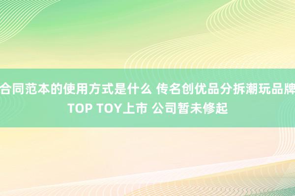 合同范本的使用方式是什么 传名创优品分拆潮玩品牌TOP TOY上市 公司暂未修起