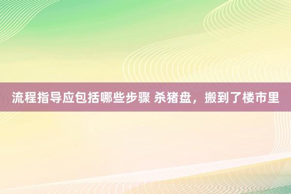 流程指导应包括哪些步骤 杀猪盘，搬到了楼市里