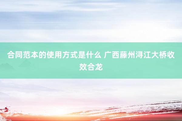 合同范本的使用方式是什么 广西藤州浔江大桥收效合龙