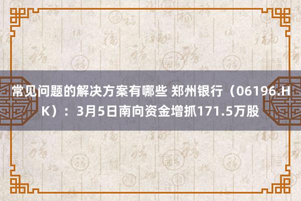 常见问题的解决方案有哪些 郑州银行（06196.HK）：3月5日南向资金增抓171.5万股