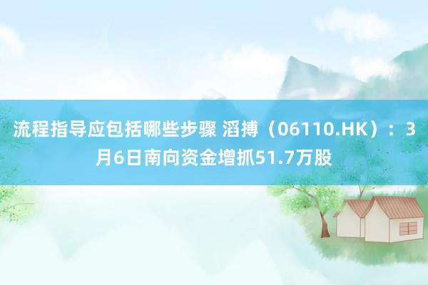 流程指导应包括哪些步骤 滔搏（06110.HK）：3月6日南向资金增抓51.7万股