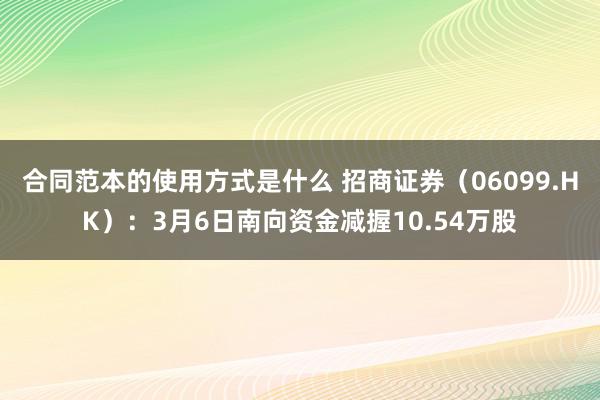 合同范本的使用方式是什么 招商证券（06099.HK）：3月6日南向资金减握10.54万股