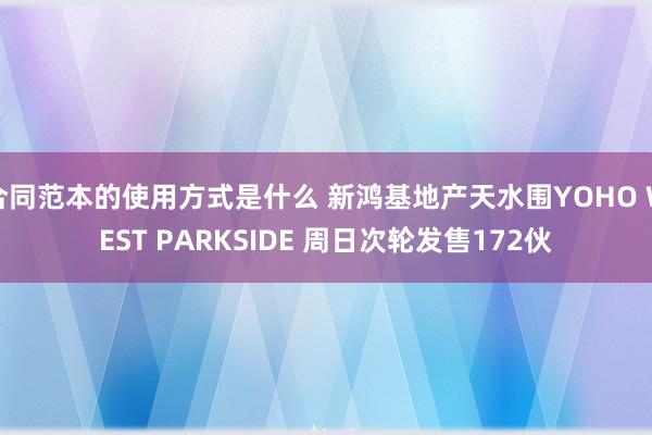 合同范本的使用方式是什么 新鸿基地产天水围YOHO WEST PARKSIDE 周日次轮发售172伙