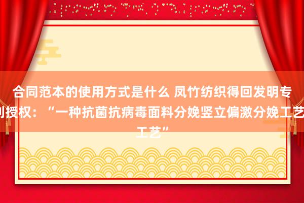 合同范本的使用方式是什么 凤竹纺织得回发明专利授权：“一种抗菌抗病毒面料分娩竖立偏激分娩工艺”