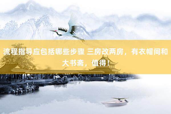 流程指导应包括哪些步骤 三房改两房，有衣帽间和大书斋，值得！