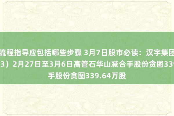 流程指导应包括哪些步骤 3月7日股市必读：汉宇集团（300403）2月27日至3月6日高管石华山减合手股份贪图339.64万股