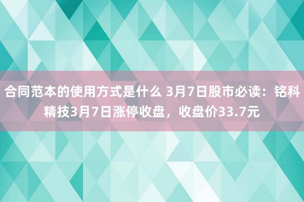 合同范本的使用方式是什么 3月7日股市必读：铭科精技3月7日涨停收盘，收盘价33.7元