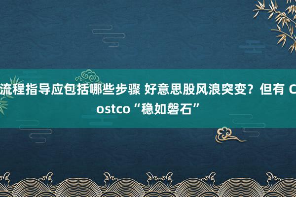 流程指导应包括哪些步骤 好意思股风浪突变？但有 Costco“稳如磐石”