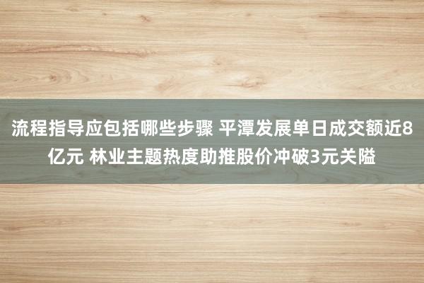 流程指导应包括哪些步骤 平潭发展单日成交额近8亿元 林业主题热度助推股价冲破3元关隘