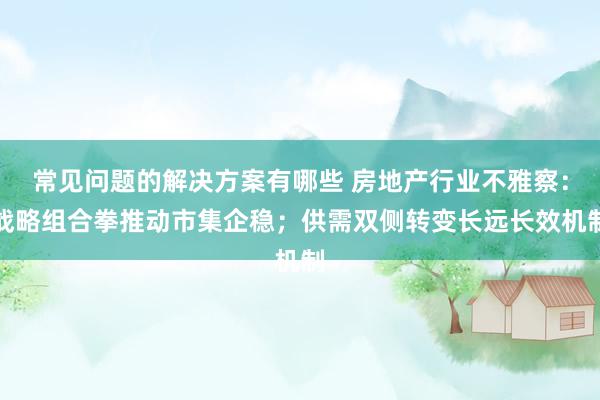 常见问题的解决方案有哪些 房地产行业不雅察：战略组合拳推动市集企稳；供需双侧转变长远长效机制