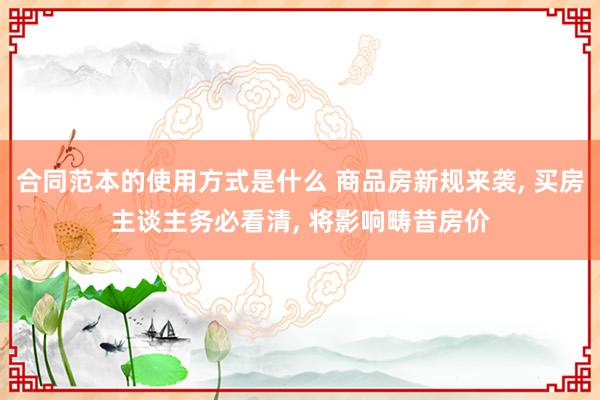 合同范本的使用方式是什么 商品房新规来袭, 买房主谈主务必看清, 将影响畴昔房价