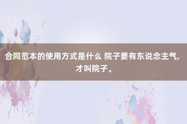 合同范本的使用方式是什么 院子要有东说念主气, 才叫院子。