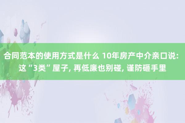 合同范本的使用方式是什么 10年房产中介亲口说: 这“3类”屋子, 再低廉也别碰, 谨防砸手里