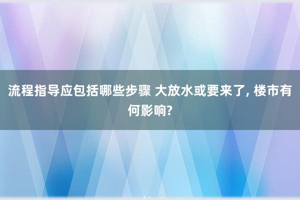 流程指导应包括哪些步骤 大放水或要来了, 楼市有何影响?