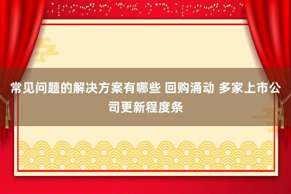 常见问题的解决方案有哪些 回购涌动 多家上市公司更新程度条