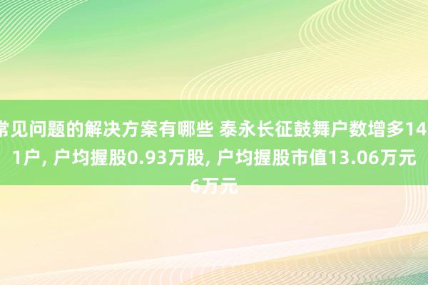 常见问题的解决方案有哪些 泰永长征鼓舞户数增多1471户, 户均握股0.93万股, 户均握股市值13.06万元