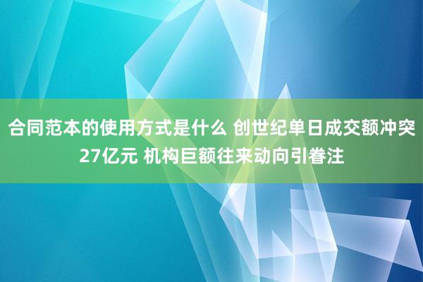 合同范本的使用方式是什么 创世纪单日成交额冲突27亿元 机构巨额往来动向引眷注