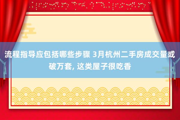 流程指导应包括哪些步骤 3月杭州二手房成交量或破万套, 这类屋子很吃香