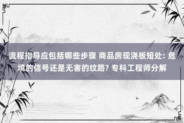 流程指导应包括哪些步骤 商品房现浇板短处: 危境的信号还是无害的纹路? 专科工程师分解