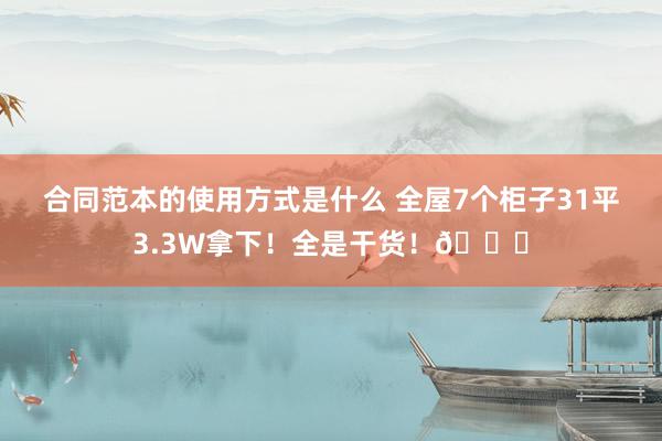 合同范本的使用方式是什么 全屋7个柜子31平3.3W拿下！全是干货！📝