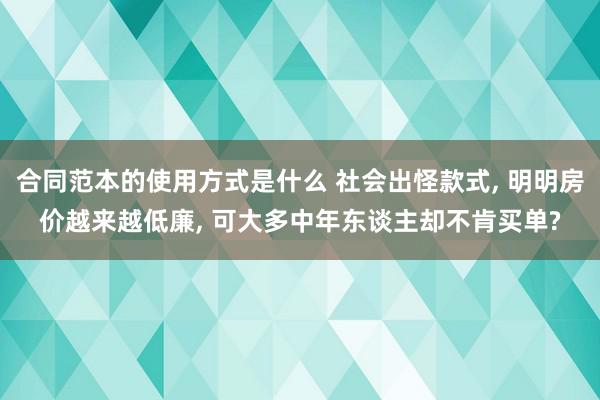 合同范本的使用方式是什么 社会出怪款式, 明明房价越来越低廉, 可大多中年东谈主却不肯买单?