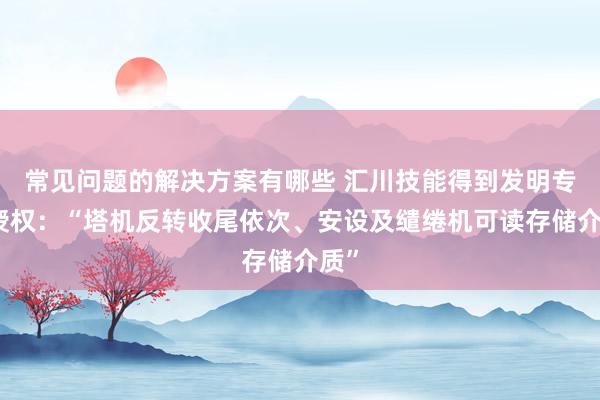 常见问题的解决方案有哪些 汇川技能得到发明专利授权：“塔机反转收尾依次、安设及缱绻机可读存储介质”