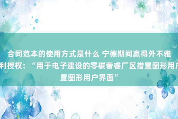 合同范本的使用方式是什么 宁德期间赢得外不雅筹算专利授权：“用于电子建设的零碳奢睿厂区措置图形用户界面”