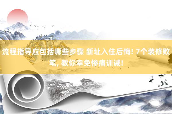 流程指导应包括哪些步骤 新址入住后悔! 7个装修败笔, 教你幸免惨痛训诫!