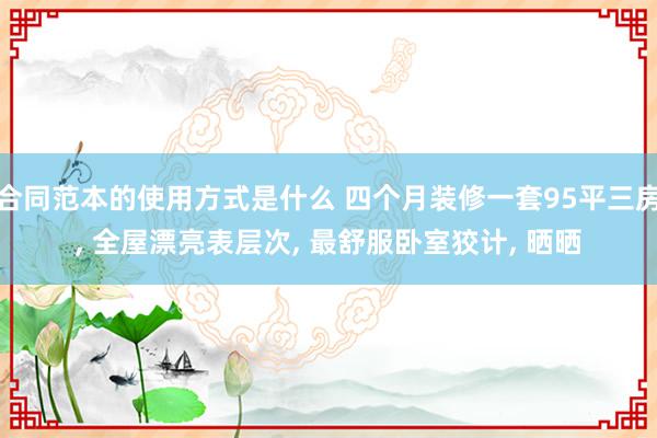 合同范本的使用方式是什么 四个月装修一套95平三房, 全屋漂亮表层次, 最舒服卧室狡计, 晒晒