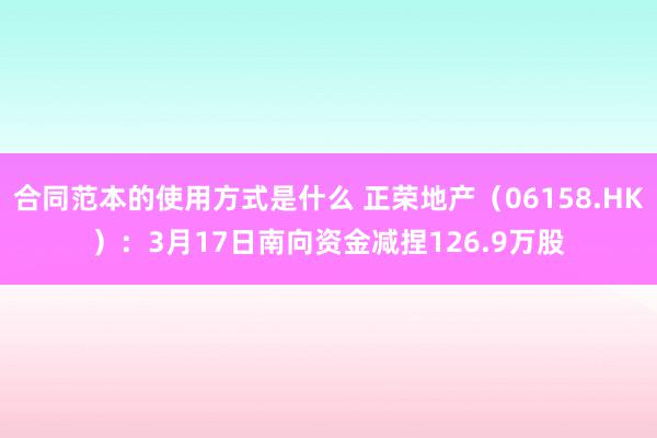 合同范本的使用方式是什么 正荣地产（06158.HK）：3月17日南向资金减捏126.9万股