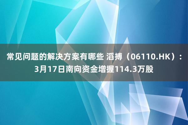 常见问题的解决方案有哪些 滔搏（06110.HK）：3月17日南向资金增握114.3万股