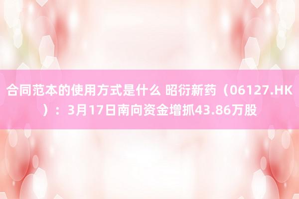 合同范本的使用方式是什么 昭衍新药（06127.HK）：3月17日南向资金增抓43.86万股