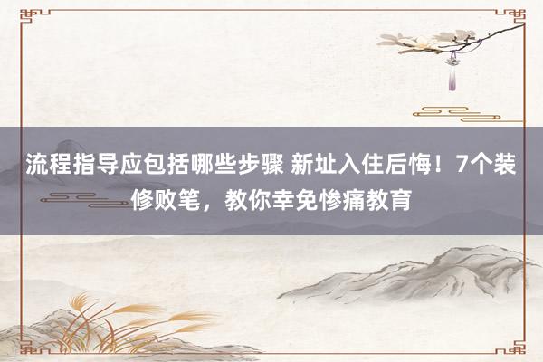 流程指导应包括哪些步骤 新址入住后悔！7个装修败笔，教你幸免惨痛教育