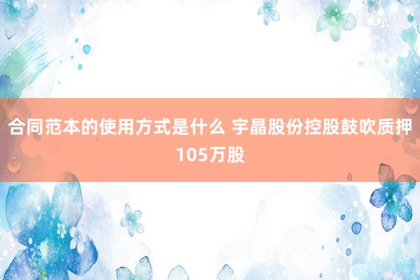 合同范本的使用方式是什么 宇晶股份控股鼓吹质押105万股